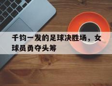 关于千钧一发的足球决胜场，女球员勇夺头筹的信息